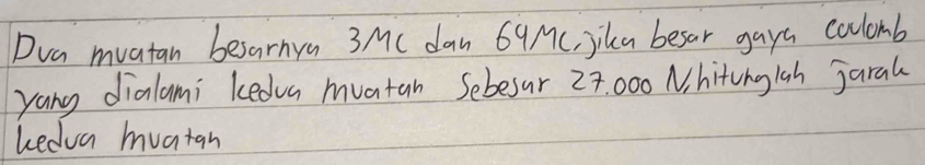 Dva mvatan besarnya 3 MC dan 69Mc, jikca besar gaya coulomb 
yang dialami kedva mvatan Sebesur 27. 000 N hitingish jaral 
kedua muatan