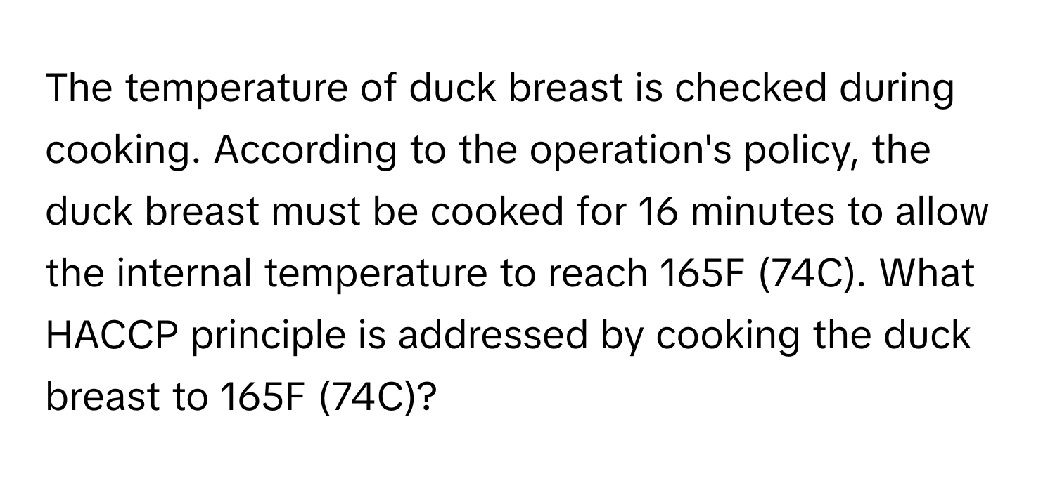 The temperature of duck breast is checked during cooking. According to the operation's policy, the duck breast must be cooked for 16 minutes to allow the internal temperature to reach 165F (74C). What HACCP principle is addressed by cooking the duck breast to 165F (74C)?