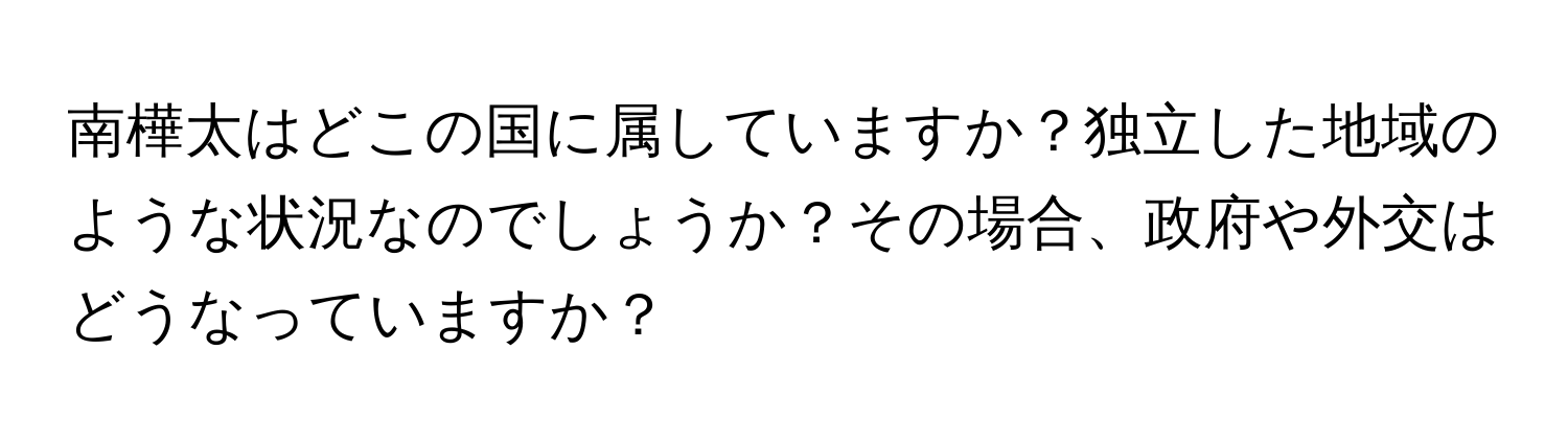 南樺太はどこの国に属していますか？独立した地域のような状況なのでしょうか？その場合、政府や外交はどうなっていますか？