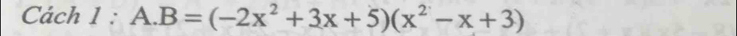 Cách 1 : A. B=(-2x^2+3x+5)(x^2-x+3)