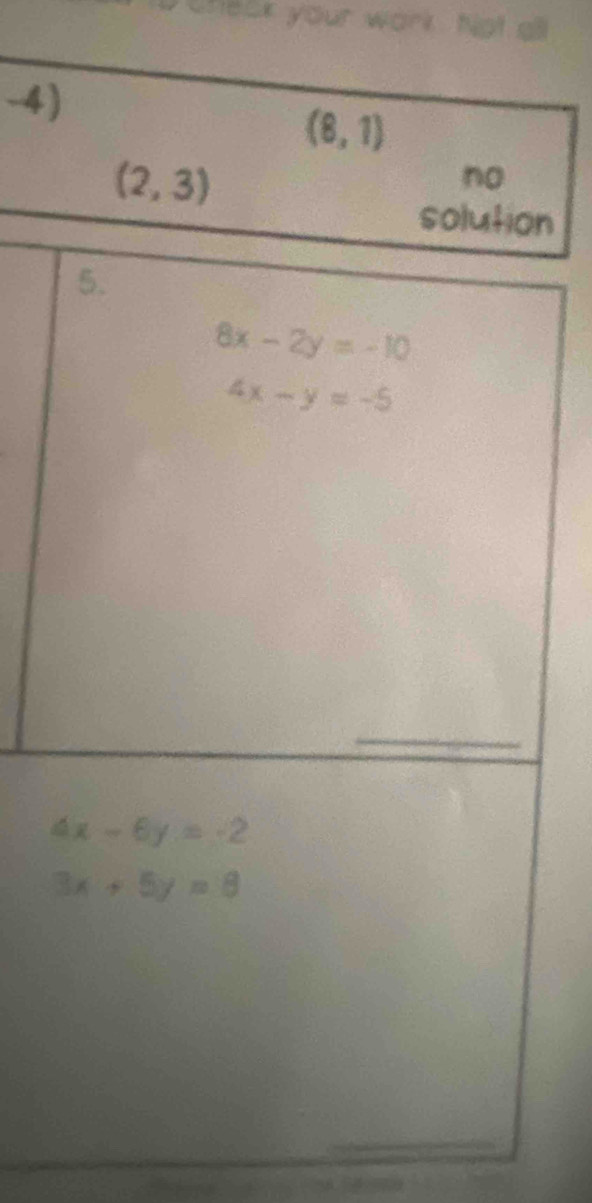 check your work. Not all
-4)
(8,1)
(2,3)
no
solution
5.
8x-2y=-10
4x-y=-5
4x-6y=-2
3x+5y=8