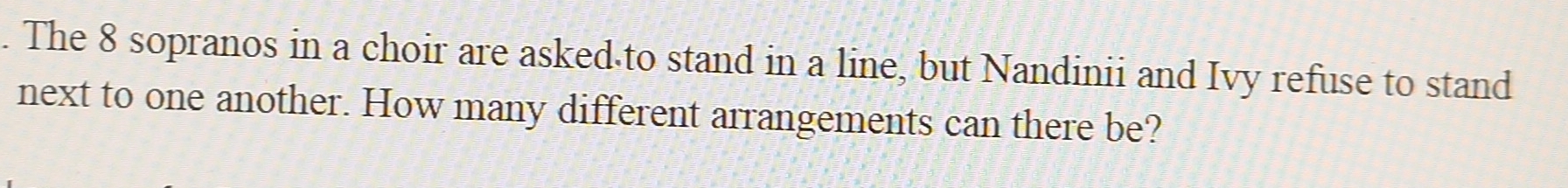 The 8 sopranos in a choir are asked to stand in a line, but Nandinii and Ivy refuse to stand 
next to one another. How many different arrangements can there be?