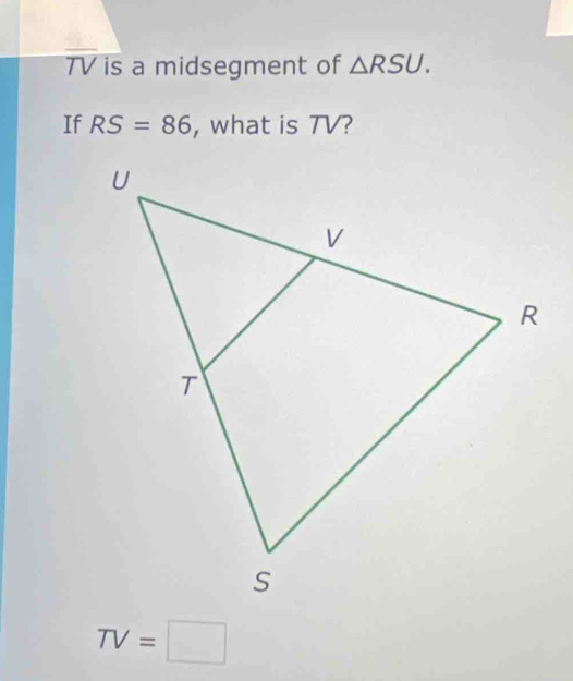 TV is a midsegment of △ RSU. 
If RS=86 , what is TV?
TV=□