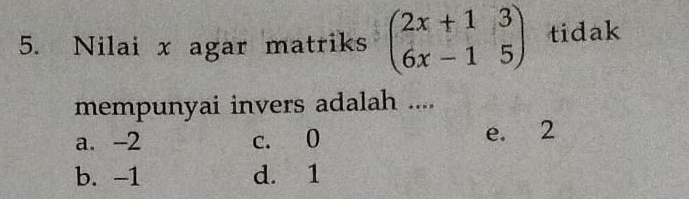 Nilai x agar matriks beginpmatrix 2x+1&3 6x-1&5endpmatrix tidak
mempunyai invers adalah ....
a. -2 c. 0 e. 2
b. -1 d. 1