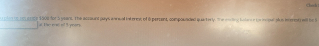 Check 
u plan to set aside $500 for 5 years. The account pays annual interest of 8 percent, compounded quarterly. The ending balance (principal plus interest) will be $
at the end of 5 years.