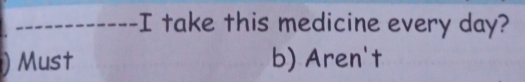 take this medicine every day? 
Must b) Aren't