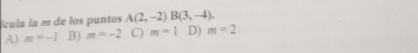 ícula la m de los puntos A(2,-2)B(3,-4).
A) m=-1 B) m=-2 C) m=1 D) m=2