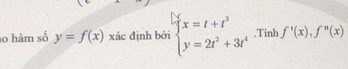 a0 hàm số y=f(x) xác định bởi beginarrayl x=t+t^3 y=2t^2+3t^4endarray..Tính f'(x), f''(x)