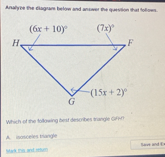 Analyze the diagram below and answer the question that follows.
Which of the following best describes triangle GFH?
A. isosceles triangle
Mark this and return Save and Ex