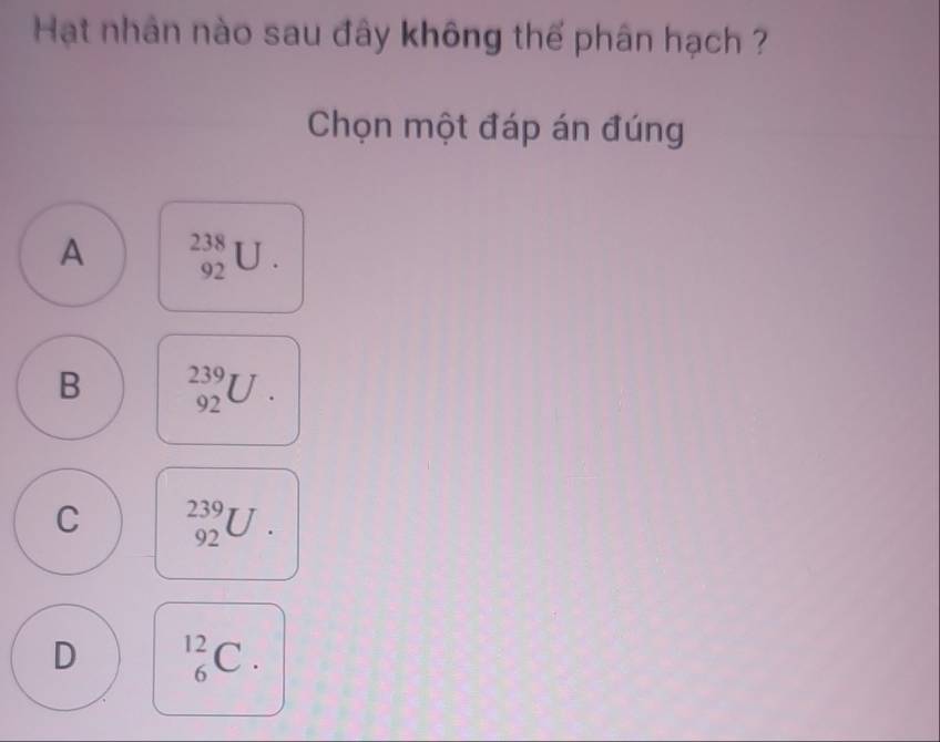 Hạt nhân nào sau đây không thế phân hạch ?
Chọn một đáp án đúng
A
beginarrayr 238 92endarray J .
B _(92)^(239)U.
C _(92)^(239)U.
D _6^(12)C.