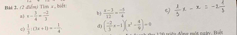 Tìm x, biết: 
a) x- 3/4 = (-2)/3  b)  (x-3)/12 = (-5)/4 
c)  1/3 :(3x+1)=- 1/4 . ( (-2)/3 x-1)(x^2- 4/9 )=0
d) 
0 triều đồng một ngày. Biết