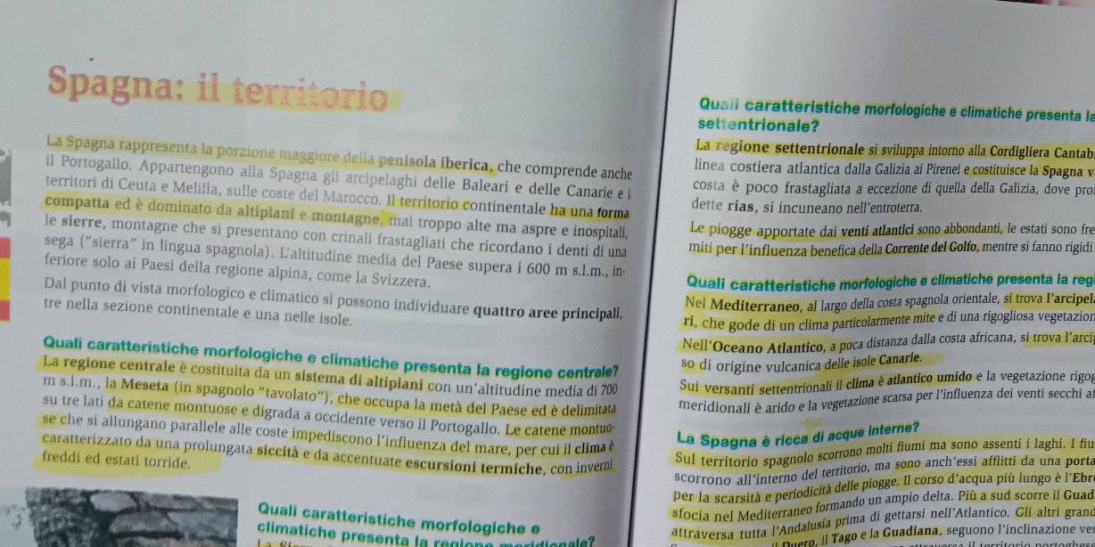 Spagna: il territorio Qual caratteristiche morfologiche e climatiche presenta la
settentrionale?
La regione settentrionale si sviluppa intorno alla Cordiglíera Cantab
La Spagna rappresenta la porzione maggiore della penísola iberica, che comprende anche linea costiera atlantica dalla Galizia al Pireneí e costituísce la Spagna v
il Portogallo. Appartengono alla Spagna gli arcipelaghi delle Baleari e delle Canarie e l costa è poco frastagliata a eccezione di quella della Galizia, dove pro
territori di Ceuta e Melilla, sulle coste del Marocco. Il territorio continentale ha una forma dette rias, si incuneano nell'entroterra.
compatta ed è dominato da altipiani e montagne, mai troppo alte ma aspre e inospitali, Le piogge apportate dai venti atlantici sono abbondanti, le estati sono fre
le sierre, montagne che si presentano con crinali frastagliati che ricordano i denti di una miti per l’influenza benefica della Corrente del Golfo, mentre si fanno rigidi
sega (“sierra” in lingua spagnola). L'altitudine media del Paese supera i 600 m s.l.m., in-
feriore solo ai Paesi della regione alpina, come la Svizzera.
Quali caratteristiche morfologiche e climatiche presenta la reg
Dal punto di vista morfologico e climatico si possono individuare quattro aree principali,
Nel Mediterraneo, al largo della costa spagnola orientale, sí trova l’arcipel
tre nella sezione continentale e una nelle isole.
ri, che gode di un clima particolarmente mite e dí una rigogliosa vegetazion
Nell'Oceano Atlantico, a poca distanza dalla costa africana, si trova l’arci
Quali caratteristiche morfologiche e climatiche presenta la regione centrale?
so di origine vulcanica delle ísole Canaríe.
La regione centrale è costituita da un sistema di altipiani con un'altitudine media di 700 Sui versanti settentrionali íl clima è atlantico umido e la vegetazione rigog
m s.l.m., la Meseta (in spagnolo “tavolato”), che occupa la metà del Paese ed è delimitata meridionali è arido e la vegetazione scarsa per l’influenza dei venti secchi at
su tre lati da catene montuose e digrada a occidente verso il Portogallo. Le catene montué
se che sí allungano parallele alle coste impediscono l'influenza del mare, per cui il clima è
La Spagna è ricca di acque interne?
caratterizzato da una prolungata siccità e da accentuate escursioni termiche, con invemi
freddi ed estati torride.
Sul territorio spagnolo scorrono molti fiumi ma sono assenti i laghi. I fiu
scorrono all´interno del territorio, ma sono anch’essi afflitti da una porta
per la scarsità e periodicità delle piogge. Il corso d'acqua più lungo è l'Ebre
sfocia nel Mediterraneo formando un ampio delta. Più a sud scorre il Guad
Quali caratteristiche morfologiche e
attraversa tutta l'Andalusia prima di gettarsi nell'Atlantico. Gli altri grand
climatiche presenta la region
Fuero, «l Tago e la Guadíana, seguono l'inclinazione ver