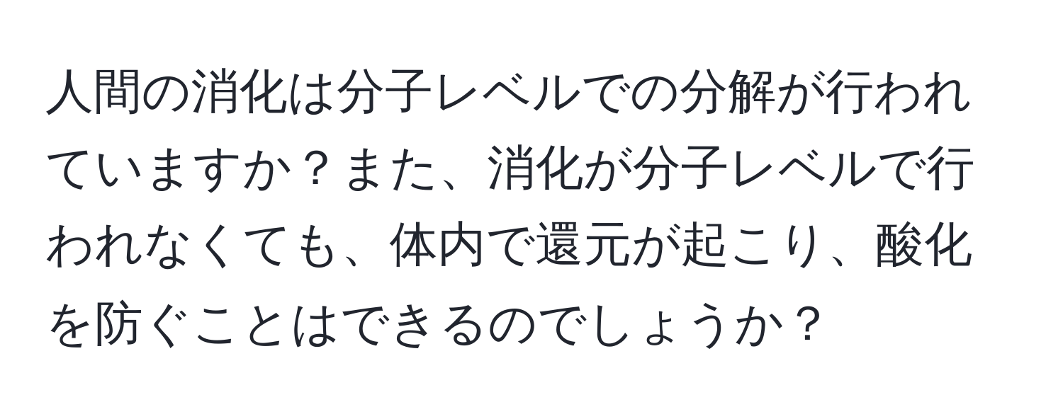 人間の消化は分子レベルでの分解が行われていますか？また、消化が分子レベルで行われなくても、体内で還元が起こり、酸化を防ぐことはできるのでしょうか？