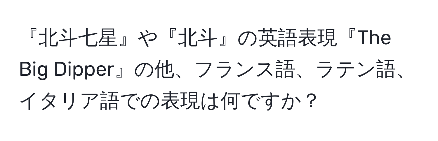 『北斗七星』や『北斗』の英語表現『The Big Dipper』の他、フランス語、ラテン語、イタリア語での表現は何ですか？
