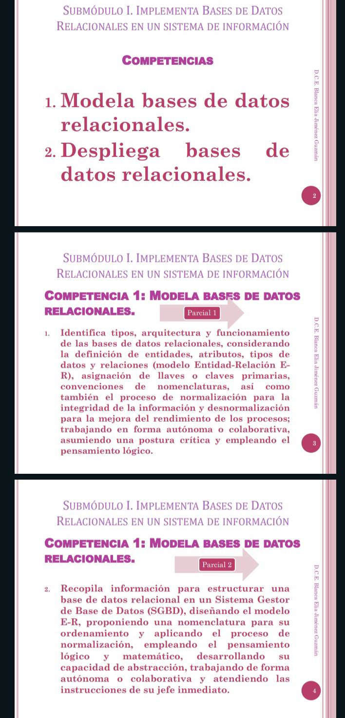 Submódulo I. Implementa Bases de Datos 
Relacionales en un sistema de información 
Competencias 
1. Modela bases de datos 
relacionales. 
2. Despliega bases de 
datos relacionales. 
Submódulo I. Implementa Bases de Datos 
Relacionales en un sistema de información 
Competencia 1: Modela basès de datos 
RELACIONALES. Parcial 1 
1. Identifica tipos, arquitectura y funcionamiento 
de las bases de datos relacionales, considerando 
datos y relaciones (modelo Entidad-Relación E- 5 
la definición de entidades, atributos, tipos de 
R), asignación de llaves o claves primarias, 
convenciones de nomenclaturas, así como 
también el proceso de normalización para la 
integridad de la información y desnormalización 
para la mejora del rendimiento de los procesos; 
trabajando en forma autónoma o colaborativa, 
asumiendo una postura crítica y empleando el 
pensamiento lógico. 
Submódulo I. Implementa Bases de Datos 
Relacionales en un sistema de información 
Competencia 1: Modela bases de datos 
RELACIONALES. 
Parcial 2 
2. Recopila información para estructurar una 
base de datos relacional en un Sistema Gestor 
de Base de Datos (SGBD), diseñando el modelo 
E-R, proponiendo una nomenclatura para su 
ordenamiento y aplicando el proceso de 
normalización, empleando el pensamiento 
lógico y matemático, desarrollando su 
capacidad de abstracción, trabajando de forma 
autónoma o colaborativa y atendiendo las 
instrucciones de su jefe inmediato.