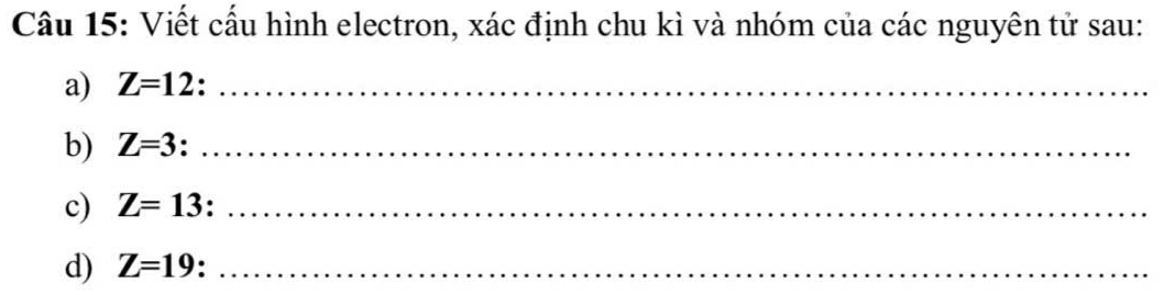 Viết cấu hình electron, xác định chu kì và nhóm của các nguyên tử sau: 
a) Z=12 :_ 
b) Z=3 :_ 
c) Z=13 :_ 
d) Z=19 :_