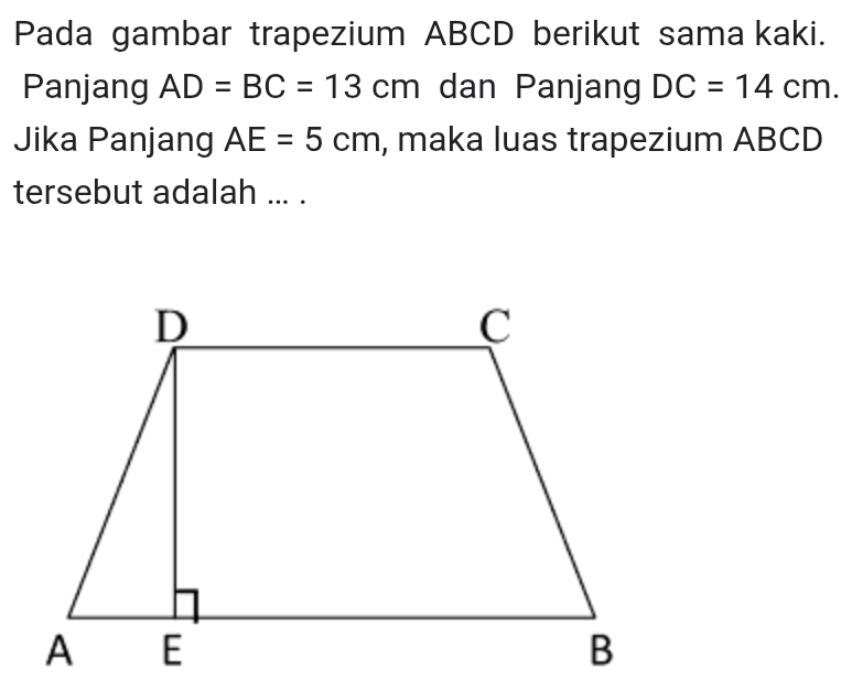 Pada gambar trapezium ABCD berikut sama kaki. 
Panjang AD=BC=13cm dan Panjang DC=14cm. 
Jika Panjang AE=5cm , maka luas trapezium ABCD
tersebut adalah ... .