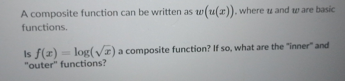 A composite function can be written as w(u(x)) , where u and w are basic 
functions. 
Is f(x)=log (sqrt(x)) a composite function? If so, what are the "inner" and 
"outer" functions?