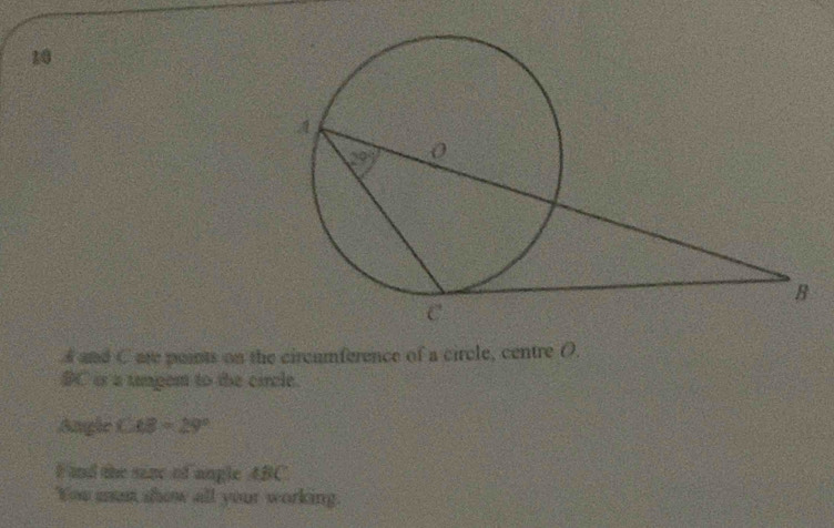 and C are points on the circumference of a circle, centre (.
BC is a tungem to the circle.
Angle CB=29°
F and the saze of angle ABC.
You man show all your working.