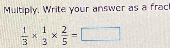 Multiply. Write your answer as a frac
 1/3 *  1/3 *  2/5 =□