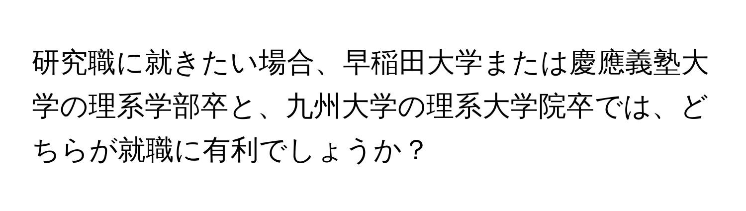 研究職に就きたい場合、早稲田大学または慶應義塾大学の理系学部卒と、九州大学の理系大学院卒では、どちらが就職に有利でしょうか？