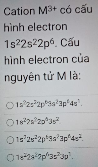 Cation M^(3+)cocwidehat au
hình electron
1s^22s^22p^6. Cấu
hình electron của
nguyên tử M là:
1s^22s^22p^63s^23p^64s^1.
1s^22s^22p^63s^2.
1s^22s^22p^63s^23p^64s^2.
1s^22s^22p^63s^23p^1.