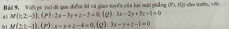 Viết pt (α) đi qua điểm M và giao tuyến của hai mặt phẳng (P), (Q) cho trước, với:
a) M(1;2;-3), (P):2x-3y+z-5=0, (Q):3x-2y+5z-1=0
b) M(2;1;-1), (P):x-y+z-4=0 ,(2): 3x-y+z-1=0