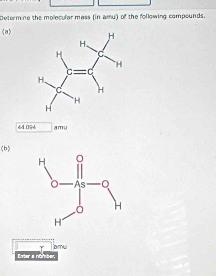 Determine the molecular mass (in amu) of the following compounds.
(a)
44.094 amu
(b)
amu
Enter a number