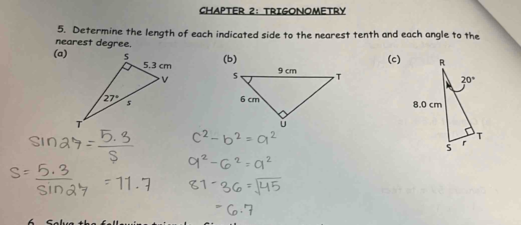 CHAPTER 2： TRIGONOMETRY
5. Determine the length of each indicated side to the nearest tenth and each angle to the
nearest degree.
(a)(b) (c)