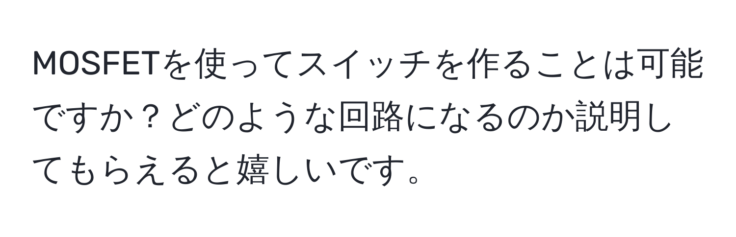 MOSFETを使ってスイッチを作ることは可能ですか？どのような回路になるのか説明してもらえると嬉しいです。