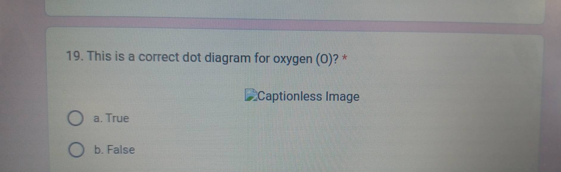 This is a correct dot diagram for oxygen (0) l? *
* Captionless Image
a. True
b. False