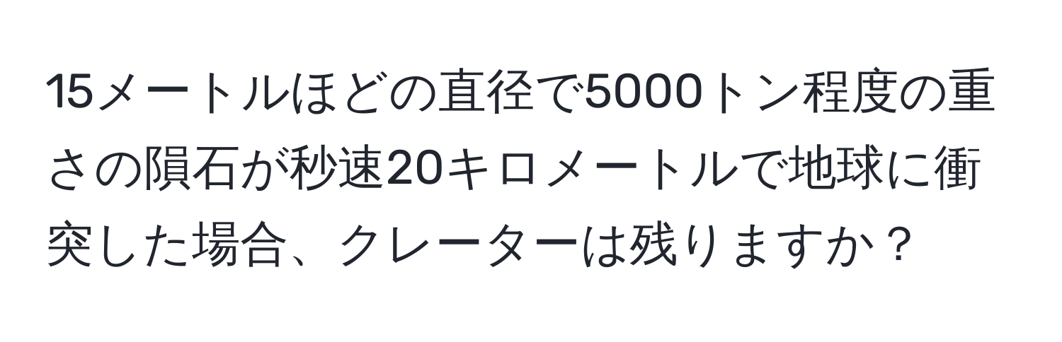 15メートルほどの直径で5000トン程度の重さの隕石が秒速20キロメートルで地球に衝突した場合、クレーターは残りますか？