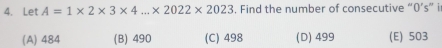 Let A=1* 2* 3* 4...* 2022* 2023. Find the number of consecutive “ 0’s ” i
(A) 484 (B) 490 (C) 498 (D) 499 (E) 503