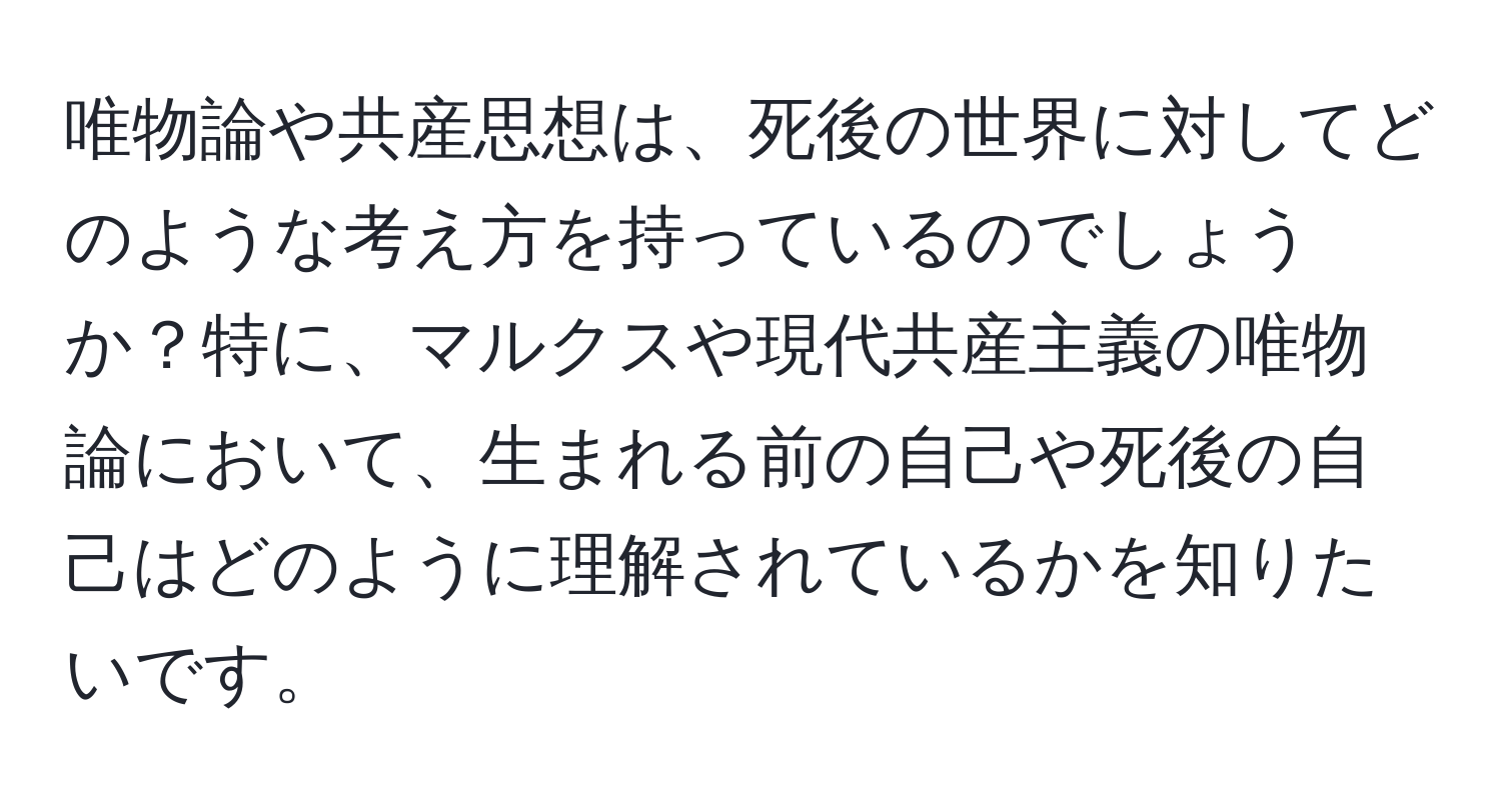 唯物論や共産思想は、死後の世界に対してどのような考え方を持っているのでしょうか？特に、マルクスや現代共産主義の唯物論において、生まれる前の自己や死後の自己はどのように理解されているかを知りたいです。