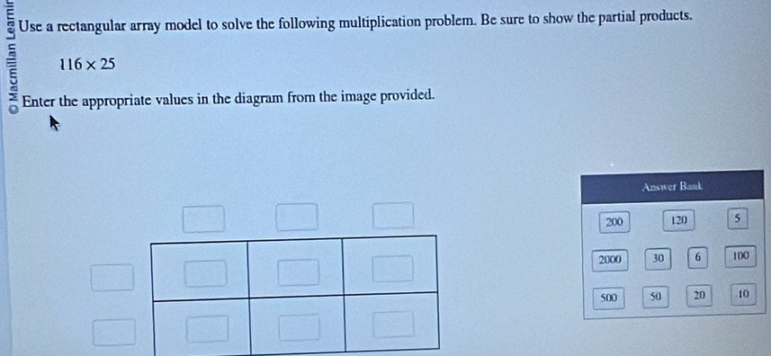 Use a rectangular array model to solve the following multiplication problem. Be sure to show the partial products.
116* 25
Enter the appropriate values in the diagram from the image provided. 
Answer Bank
200 120 5
2000 30 6 100
500 50 20 10