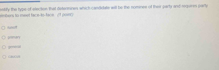 entify the type of election that determines which candidate will be the nominee of their party and requires party
embers to meet face-to-face. (1 point)
runoff
primary
general
caucus