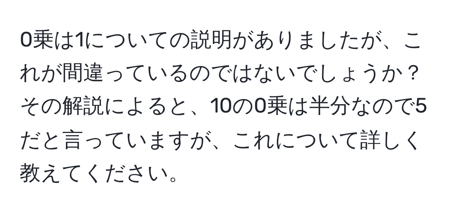 0乗は1についての説明がありましたが、これが間違っているのではないでしょうか？その解説によると、10の0乗は半分なので5だと言っていますが、これについて詳しく教えてください。