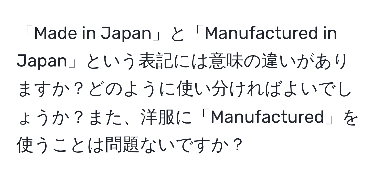 「Made in Japan」と「Manufactured in Japan」という表記には意味の違いがありますか？どのように使い分ければよいでしょうか？また、洋服に「Manufactured」を使うことは問題ないですか？