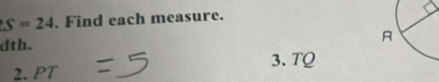 S=24. Find each measure. 
dth. 
3. TQ
2. PT