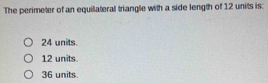 The perimeter of an equilateral triangle with a side length of 12 units is:
24 units.
12 units.
36 units.