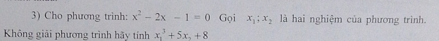 Cho phương trình: x^2-2x-1=0 Gọi x_1; x_2 là hai nghiệm của phương trình.
Không giải phương trình hãy tính x_1^(3+5x_2)+8