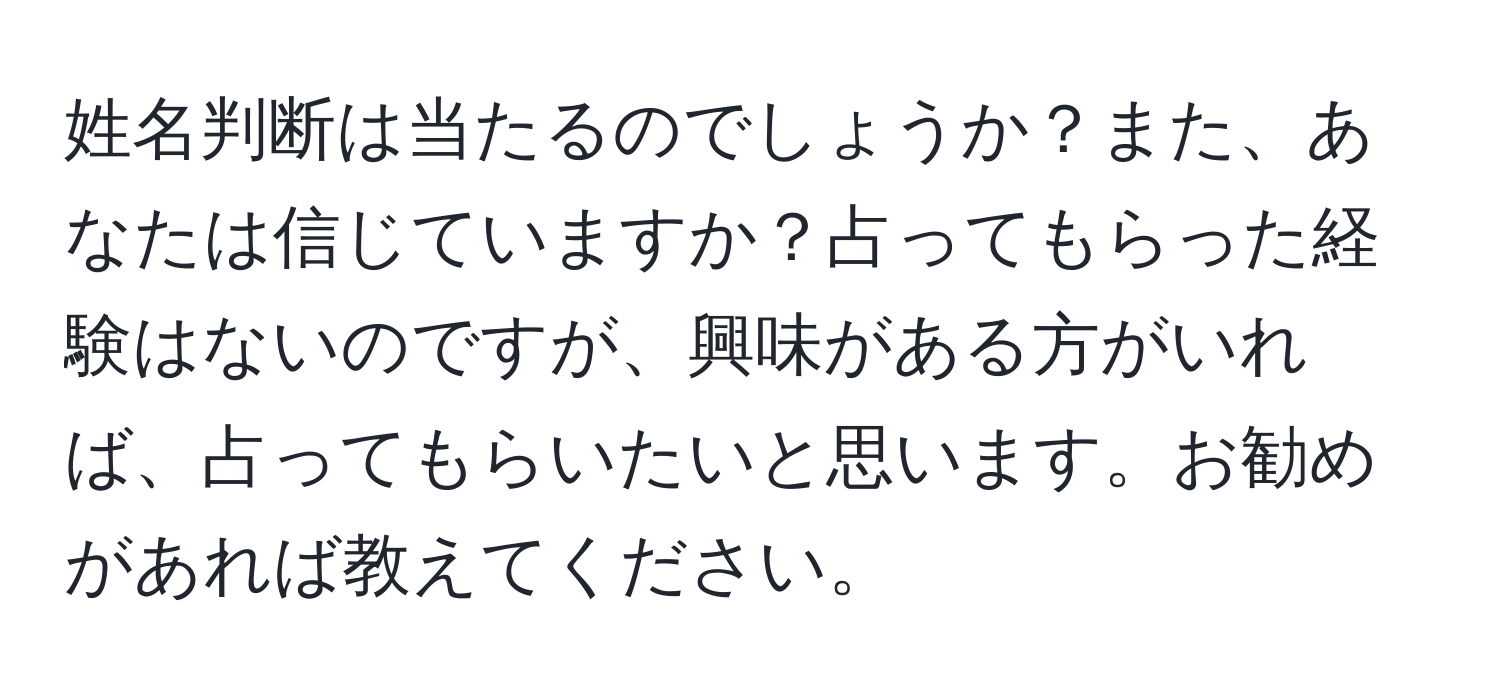 姓名判断は当たるのでしょうか？また、あなたは信じていますか？占ってもらった経験はないのですが、興味がある方がいれば、占ってもらいたいと思います。お勧めがあれば教えてください。