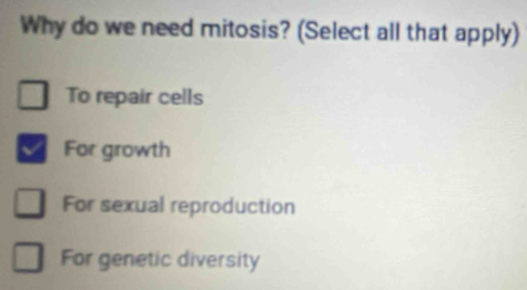 Why do we need mitosis? (Select all that apply)
To repair cells
For growth
For sexual reproduction
For genetic diversity