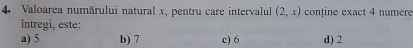 Valoarea numărului natural x, pentru care intervalul (2,x) conține exact 4 numere
întregi, este:
a) 5 b) 7 c) 6 d) 2