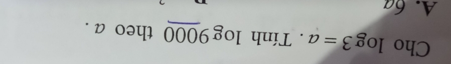 Cho log 3=a. Tính log 9_ 000 theo a .
A. 6a