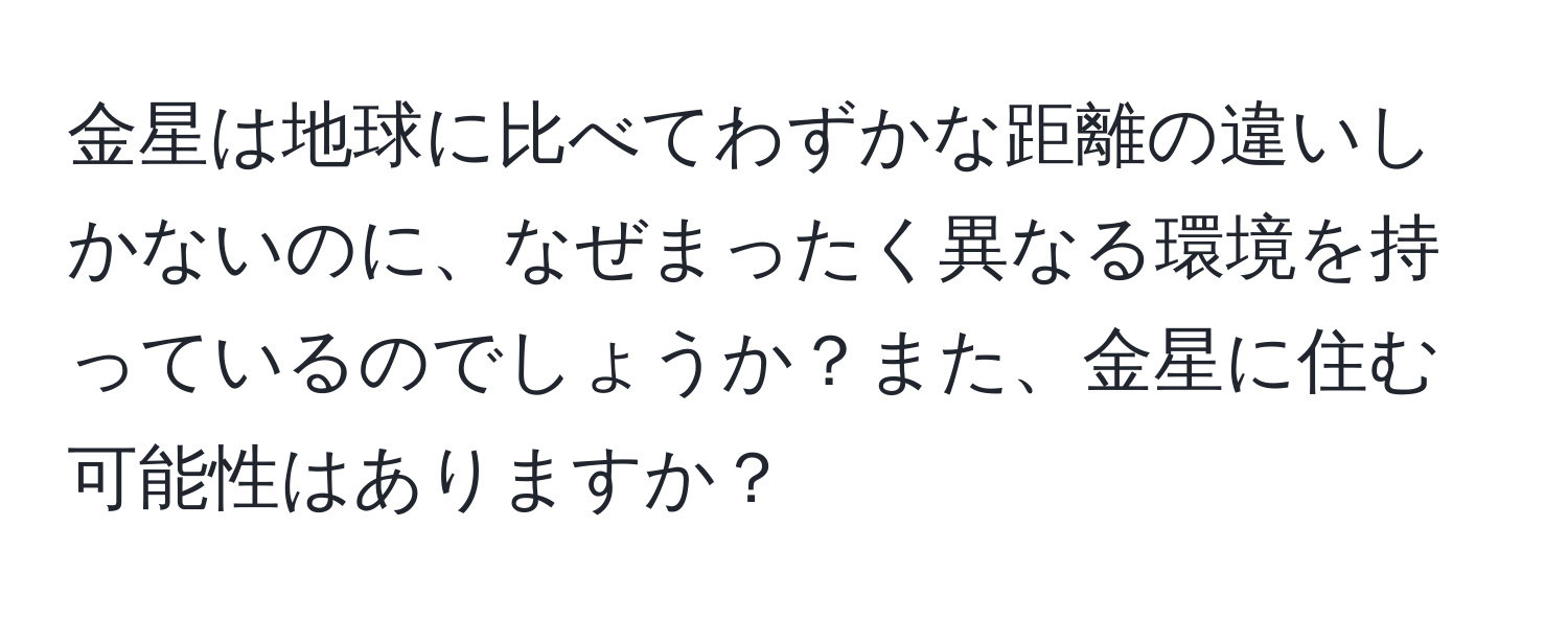 金星は地球に比べてわずかな距離の違いしかないのに、なぜまったく異なる環境を持っているのでしょうか？また、金星に住む可能性はありますか？