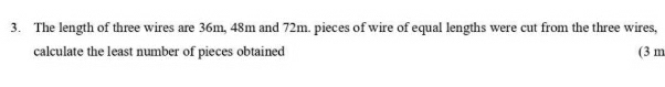 The length of three wires are 36m, 48m and 72m. pieces of wire of equal lengths were cut from the three wires, 
calculate the least number of pieces obtained (3 m