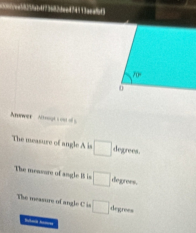 abefbee5825fab4f73682dee474113aeafbf3
70°
D
Answer Altempt t out of 5
The measure of angle A is □ degrees.
The measure of angle B is □ degrees.
The measure of angle C is □ degrees
Submit Auswer