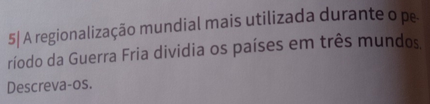 5| A regionalização mundial mais utilizada durante o pe 
ríodo da Guerra Fria dividia os países em três mundos, 
Descreva-os.