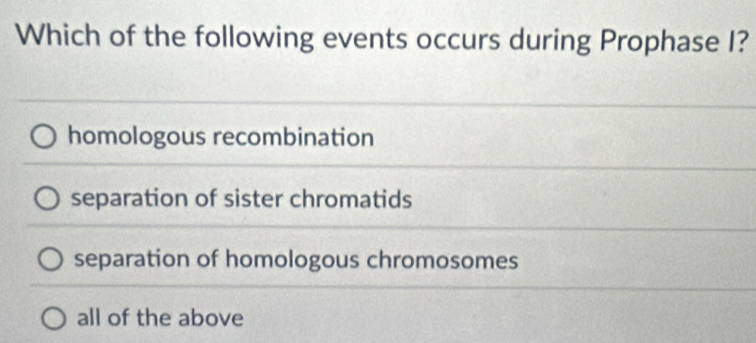 Which of the following events occurs during Prophase I?
homologous recombination
separation of sister chromatids
separation of homologous chromosomes
all of the above